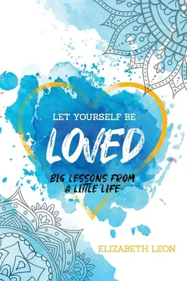 Engedd, hogy szeressenek: Nagy leckék egy kis életből - Let Yourself Be Loved: Big Lessons From a Little Life