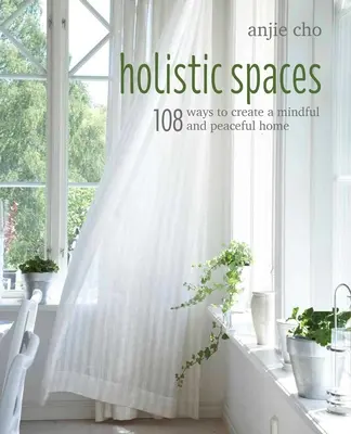 Holisztikus terek: 108 mód a tudatos és békés otthon megteremtésére - Holistic Spaces: 108 Ways to Create a Mindful and Peaceful Home