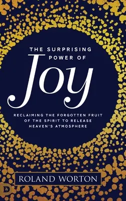 Az öröm meglepő ereje: A Lélek elfeledett gyümölcsének visszaszerzése a mennyei légkör felszabadítása érdekében - The Surprising Power of Joy: Reclaiming the Forgotten Fruit of the Spirit to Release Heaven's Atmosphere