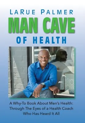 Az egészség emberbarlangja: A Miért-miért könyv a férfiak egészségéről: Egy mindent hallott egészségügyi edző szemével - Man Cave of Health: A Why-To Book About Men's Health: Through The Eyes of a Health Coach Who Has Heard It All