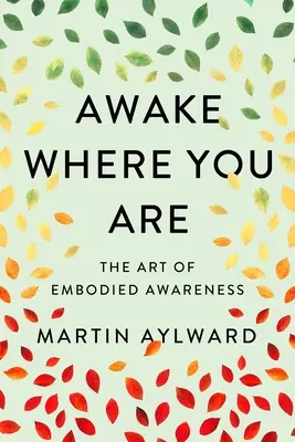 Ébredj, ahol vagy: A megtestesült tudatosság művészete - Awake Where You Are: The Art of Embodied Awareness