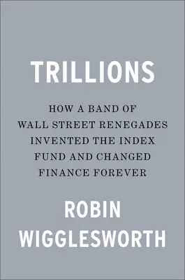 Trilliárdok: Hogyan találta fel egy csapat Wall Street-i renegát az indexalapot és változtatta meg örökre a pénzügyeket - Trillions: How a Band of Wall Street Renegades Invented the Index Fund and Changed Finance Forever