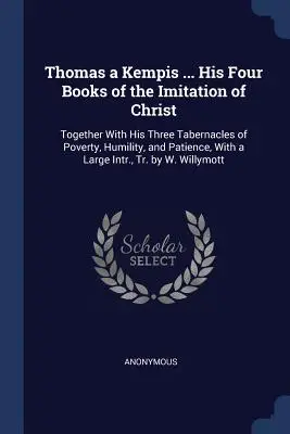 Thomas a Kempis ... Krisztus utánzásának négy könyve: A szegénységről, alázatról és türelemről szóló három tabernákulumával együtt, egy nagy In - Thomas a Kempis ... His Four Books of the Imitation of Christ: Together with His Three Tabernacles of Poverty, Humility, and Patience, with a Large In