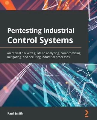 Pentesting Industrial Control Systems (Ipari vezérlőrendszerek vizsgálata): Egy etikus hacker útmutatója az ipari folyamatok elemzéséhez, veszélyeztetéséhez, mérsékléséhez és biztosításához - Pentesting Industrial Control Systems: An ethical hacker's guide to analyzing, compromising, mitigating, and securing industrial processes