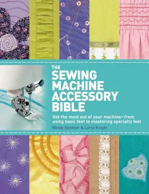 The Sewing Machine Accessory Bible: Hozza ki a legtöbbet a gépéből - az alaplábak használatától a speciális lábak elsajátításáig - The Sewing Machine Accessory Bible: Get the Most Out of Your Machine---From Using Basic Feet to Mastering Specialty Feet