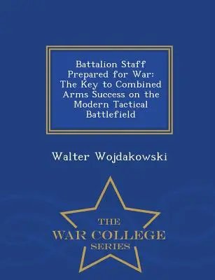 Háborúra felkészített zászlóaljszemélyzet: Az egyesített fegyverek sikerének kulcsa a modern taktikai harctéren - War College Series - Battalion Staff Prepared for War: The Key to Combined Arms Success on the Modern Tactical Battlefield - War College Series