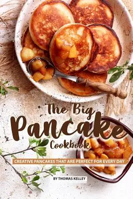 A nagy palacsinta szakácskönyv: Kreatív palacsinták, amelyek tökéletesek minden napra - The Big Pancake Cookbook: Creative Pancakes That Are Perfect for Every Day