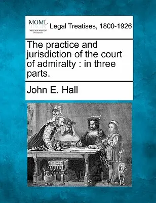 A tengerészeti bíróság gyakorlata és joghatósága: Három részben. - The Practice and Jurisdiction of the Court of Admiralty: In Three Parts.