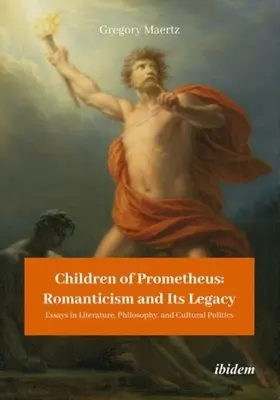 Prométheusz gyermekei: A romantika és öröksége: Essays in Literature, Philosophy, and Cultural Politics (Irodalmi, filozófiai és kultúrpolitikai esszék) - Children of Prometheus: Romanticism and Its Legacy: Essays in Literature, Philosophy, and Cultural Politics