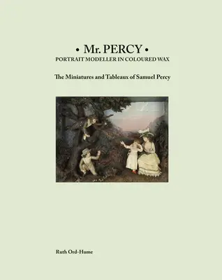 MR Percy: Percy: Portrémodellező színes viaszban: Samuel Percy miniatűrjei és tablói - MR Percy: Portrait Modeller in Coloured Wax: The Miniatures and Tableaux of Samuel Percy