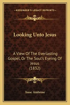 Jézusra tekintve: Az örökkévaló evangéliumról, avagy a léleknek Jézusra való tekintete (1832) - Looking Unto Jesus: A View Of The Everlasting Gospel, Or The Soul's Eyeing Of Jesus (1832)