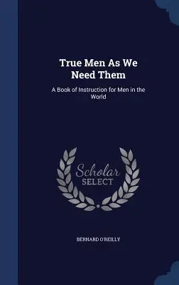 Igazi férfiak, ahogyan szükségünk van rájuk: Útmutató könyv a férfiak számára a világban - True Men as We Need Them: A Book of Instruction for Men in the World