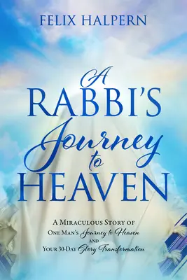 Egy rabbi utazása a mennybe: Egy ember csodálatos története a mennybe vezető útjáról és a 30 napos dicsőséges átalakulásodról - A Rabbi's Journey to Heaven: A Miraculous Story of One Man's Journey to Heaven and Your 30-Day Glory Transformation