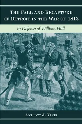 Detroit eleste és visszafoglalása az 1812-es háborúban: William Hull védelmében - The Fall and Recapture of Detroit in the War of 1812: In Defense of William Hull