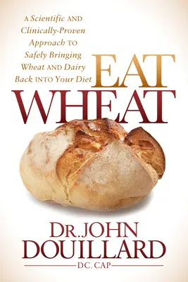 Egyél búzát! A Scientific and Clinically-Proved Approach to Safely Bringing Wheat and Dairy Back into Your Diet (Tudományos és klinikailag bizonyított megközelítés a búza és a tejtermékek biztonságos visszaállításához az étrendbe) - Eat Wheat: A Scientific and Clinically-Proven Approach to Safely Bringing Wheat and Dairy Back Into Your Diet