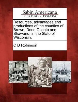 Brown, Door, Oconto és Shawano megyék erőforrásai, előnyei és termelései Wisconsin államban. - Resources, Advantages and Productions of the Counties of Brown, Door, Oconto and Shawano, in the State of Wisconsin.