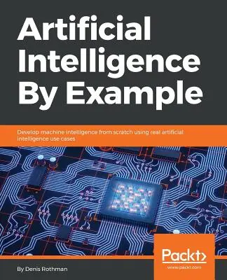 Mesterséges intelligencia példával: A gépi intelligencia fejlesztése a semmiből valódi mesterséges intelligencia felhasználási esetek segítségével - Artificial Intelligence By Example: Develop machine intelligence from scratch using real artificial intelligence use cases