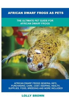 Afrikai törpebékák mint háziállatok: Az afrikai törpebékák végső kisállat-útmutatója - African Dwarf Frogs as Pets: The Ultimate Pet Guide for African Dwarf Frogs