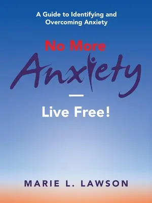 Nincs több szorongás - Élj szabadon!: A Guide to Identifying and Overcoming Anxiety - No More Anxiety-Live Free!: A Guide to Identifying and Overcoming Anxiety