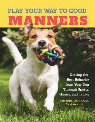 Játsszon a jó modorért - Sporttal, játékokkal és trükkökkel a legjobb viselkedés elérése a kutyától - Play Your Way to Good Manners - Getting the Best Behavior from Your Dog Through Sports, Games, and Tricks