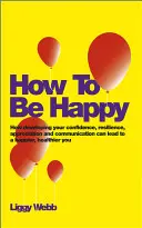 Hogyan legyünk boldogok? Hogyan vezethet az önbizalom, a rugalmasság, az elismerés és a kommunikáció fejlesztése boldogabb, egészségesebb énedhez? - How to Be Happy: How Developing Your Confidence, Resilience, Appreciation and Communication Can Lead to a Happier, Healthier You