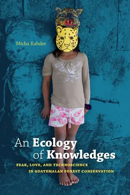 A tudás ökológiája: Félelem, szeretet és technotudomány a guatemalai erdők védelmében - An Ecology of Knowledges: Fear, Love, and Technoscience in Guatemalan Forest Conservation