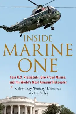 A Marine One belsejében: Négy amerikai elnök, egy büszke tengerészgyalogos és a világ legcsodálatosabb helikoptere - Inside Marine One: Four U.S. Presidents, One Proud Marine, and the World's Most Amazing Helicopter