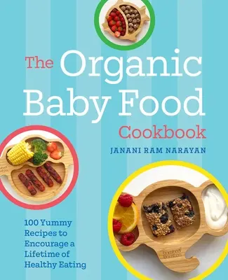 Az organikus bébiétel szakácskönyv: 100 finom recept az egész életen át tartó egészséges táplálkozás ösztönzésére - The Organic Baby Food Cookbook: 100 Yummy Recipes to Encourage a Lifetime of Healthy Eating