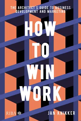 Hogyan nyerjünk munkát: Az építész útmutatója az üzletfejlesztéshez és a marketinghez - How to Win Work: The Architect's Guide to Business Development and Marketing