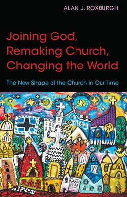 Istenhez csatlakozva, az egyházat újjáalakítva, a világot megváltoztatva: Az egyház új formája korunkban - Joining God, Remaking Church, Changing the World: The New Shape of the Church in Our Time