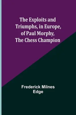 Paul Morphy, a sakkbajnok európai kalandjai és győzelmei - The Exploits and Triumphs, in Europe, of Paul Morphy, the Chess Champion