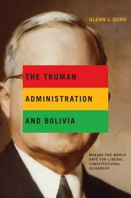 A Truman-kormányzat és Bolívia: A világ biztonságossá tétele a liberális alkotmányos oligarchia számára - The Truman Administration and Bolivia: Making the World Safe for Liberal Constitutional Oligarchy