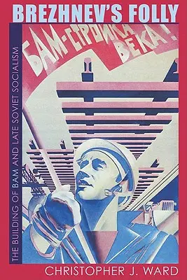 Brezsnyev ostobasága: A BAM építése és a késő szovjet szocializmus - Brezhnev's Folly: The Building of BAM and Late Soviet Socialism