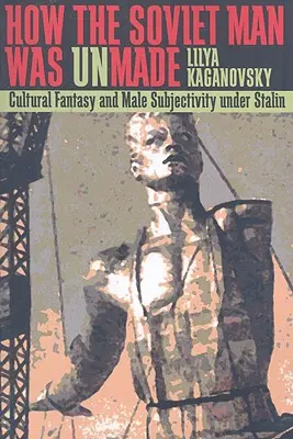 Hogyan lett a szovjet ember meg nem teremtett: A kulturális fantázia és a férfi szubjektivitás Sztálin alatt - How the Soviet Man Was Unmade: Cultural Fantasy and Male Subjectivity under Stalin