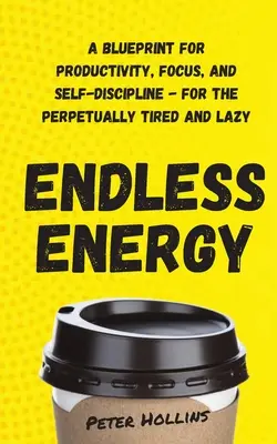 Végtelen energia: A termelékenység, a koncentráció és az önfegyelem terve - az örökké fáradtaknak és lustáknak - Endless Energy: A Blueprint for Productivity, Focus, and Self-Discipline - for the Perpetually Tired and Lazy