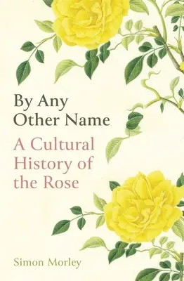 Bármilyen más néven: A rózsa kultúrtörténete - By Any Other Name: A Cultural History of the Rose