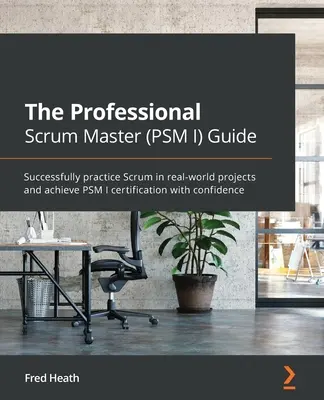 A professzionális Scrum Master (PSM I) útmutatója: A Scrum sikeres gyakorlása valós projektekben és a PSM I minősítés magabiztos megszerzése - The Professional Scrum Master (PSM I) Guide: Successfully practice Scrum in real-world projects and achieve PSM I certification with confidence