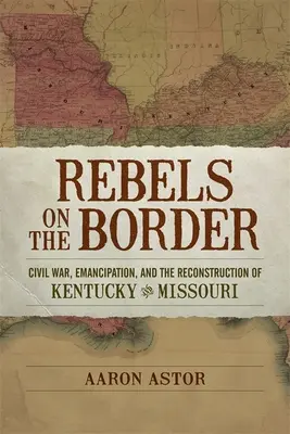 Lázadók a határon: Polgárháború, felszabadítás és Kentucky és Missouri újjáépítése - Rebels on the Border: Civil War, Emancipation, and the Reconstruction of Kentucky and Missouri