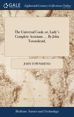 Az egyetemes szakács; avagy a hölgy teljes segédje. ... John Townshend által, - The Universal Cook; or, Lady's Complete Assistant. ... By John Townshend,