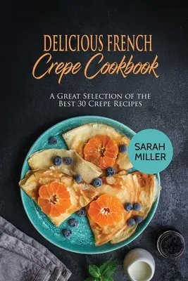 Finom francia krepp szakácskönyv: A legjobb 30 krepp recept nagyszerű válogatása - Delicious French Crepe Cookbook: A Great Selection of the Best 30 Crepe Recipes