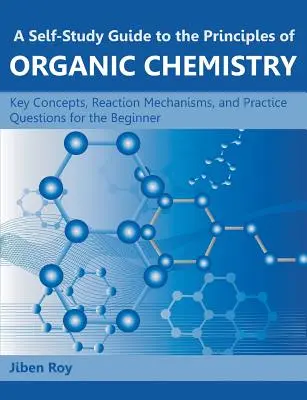 Önképzési útmutató a szerves kémia alapelveihez: Kulcsfogalmak, reakciómechanizmusok és gyakorló kérdések kezdők számára - A Self-Study Guide to the Principles of Organic Chemistry: Key Concepts, Reaction Mechanisms, and Practice Questions for the Beginner