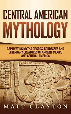 Közép-amerikai mitológia: Magával ragadó mítoszok az ősi Mexikó és Közép-Amerika isteneiről, istennőiről és legendás teremtményeiről - Central American Mythology: Captivating Myths of Gods, Goddesses, and Legendary Creatures of Ancient Mexico and Central America