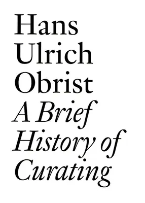 A kurátori munka rövid története: Hans Ulrich Obrist - A Brief History of Curating: By Hans Ulrich Obrist