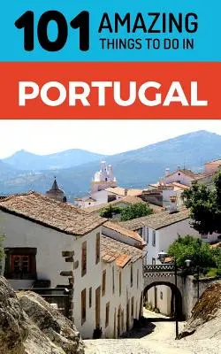101 úžasných věcí, které se dají dělat v Portugalsku: Cestovní průvodce po Portugalsku - 101 Amazing Things to Do in Portugal: Portugal Travel Guide