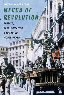 A forradalom Mekkája: Algéria, a dekolonizáció és a harmadik világrend - Mecca of Revolution: Algeria, Decolonization, and the Third World Order