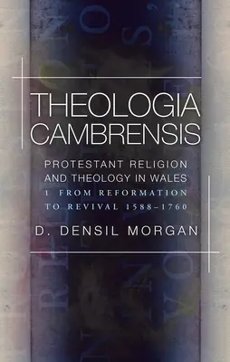 Theologia Cambrensis - Protestáns vallás és teológia Walesben, 1. kötet: A reformációtól az újjászületésig 1588-1760 - Theologia Cambrensis - Protestant Religion and Theology in Wales, Volume 1: From Reformation to Revival 1588-1760