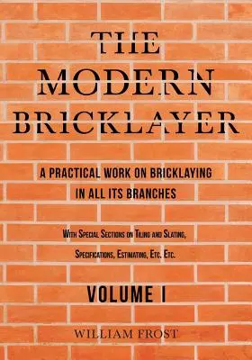 A modern kőműves - Gyakorlati munka a kőművesség minden ágáról - I. kötet - The Modern Bricklayer - A Practical Work on Bricklaying in all its Branches - Volume I