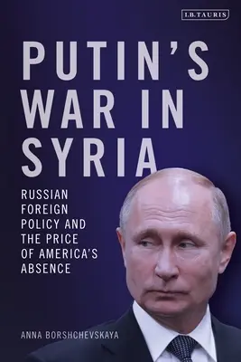 Putyin szíriai háborúja: Az orosz külpolitika és Amerika távollétének ára - Putin's War in Syria: Russian Foreign Policy and the Price of America's Absence