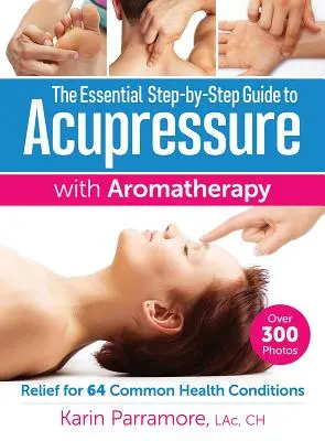 Az alapvető lépésről lépésre útmutató az aromaterápiás akupresszúrához: 64 gyakori egészségügyi állapot enyhítése - The Essential Step-By-Step Guide to Acupressure with Aromatherapy: Relief for 64 Common Health Conditions