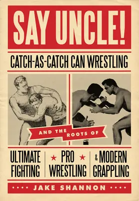 Say Uncle!: A catch-As-Catch-Can és a vegyes harcművészetek, a profi birkózás és a modern grappling gyökerei - Say Uncle!: ﻿catch-As-Catch-Can and the Roots of Mixed Martial Arts, Pro Wrestling, and Modern Grappling